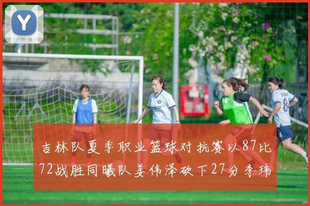 吉林队夏季职业篮球对抗赛以87比72战胜同曦队姜伟泽砍下27分李玮颢贡献20分