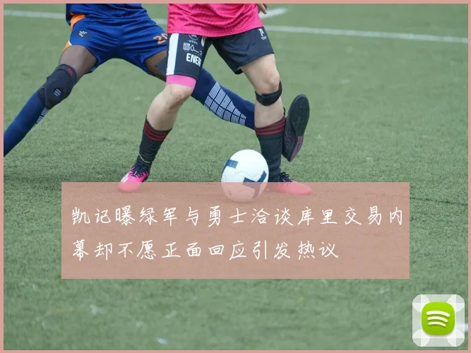 凯记曝绿军与勇士洽谈库里交易内幕却不愿正面回应引发热议