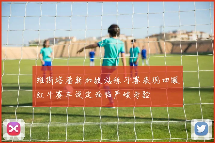 维斯塔潘新加坡站练习赛表现回暖红牛赛车设定面临严峻考验