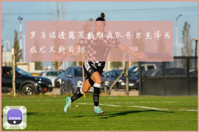 罗马诺透露若戴维离队齐尔克泽或成尤文新目标