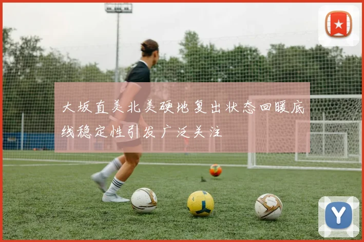 大坂直美北美硬地复出状态回暖底线稳定性引发广泛关注