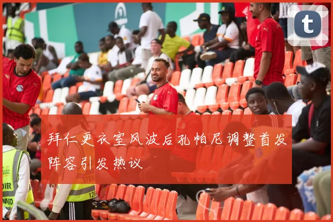 拜仁更衣室风波后孔帕尼调整首发阵容引发热议
