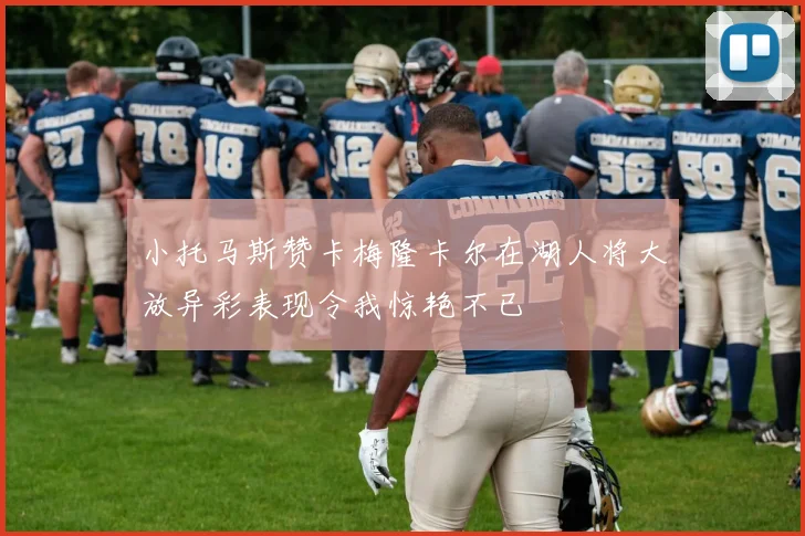 小托马斯赞卡梅隆卡尔在湖人将大放异彩表现令我惊艳不已