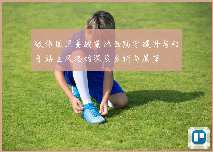 张伟丽卫冕战前地面防守提升与对手站立风格的深度分析与展望