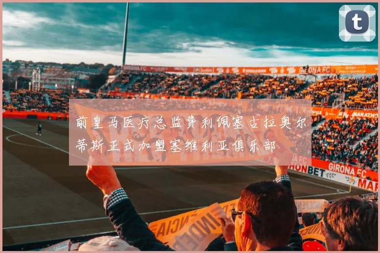 前皇马医疗总监费利佩塞古拉奥尔蒂斯正式加盟塞维利亚俱乐部