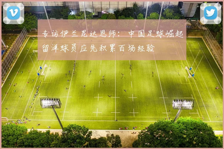 专访伊兰昆达恩师：中国足球崛起留洋球员应先积累百场经验