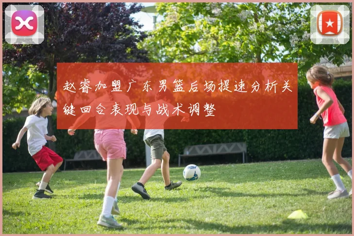 赵睿加盟广东男篮后场提速分析关键回合表现与战术调整