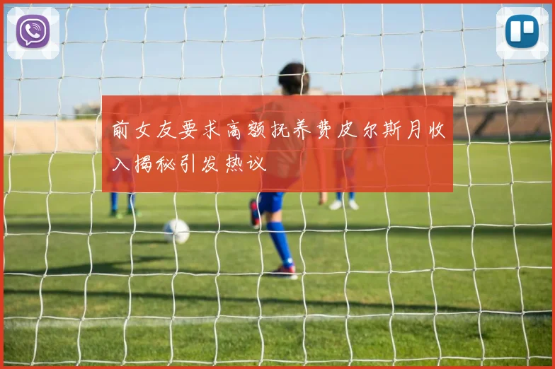 前女友要求高额抚养费皮尔斯月收入揭秘引发热议