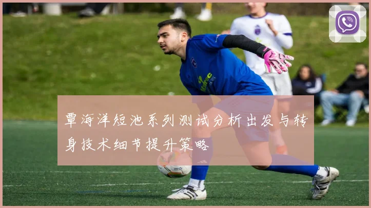 覃海洋短池系列测试分析出发与转身技术细节提升策略